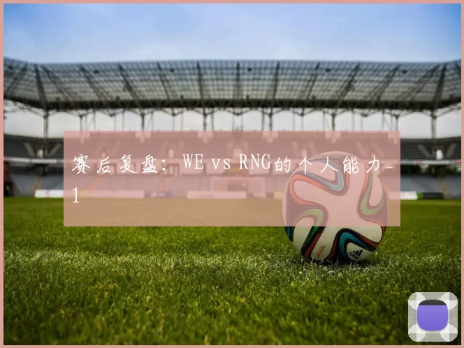 赛后复盘：WE vs RNG的个人能力_1