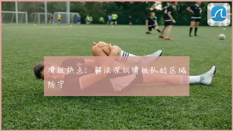 滑板热点：解读深圳滑板队的区域防守