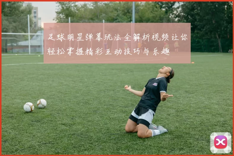 足球明星弹幕玩法全解析视频让你轻松掌握精彩互动技巧与乐趣