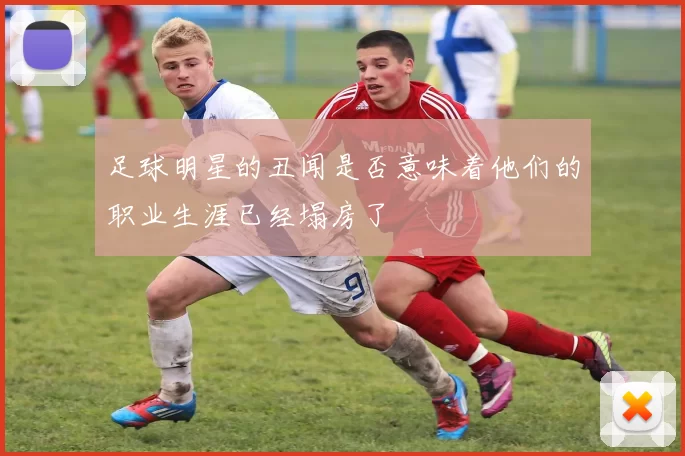 足球明星的丑闻是否意味着他们的职业生涯已经塌房了