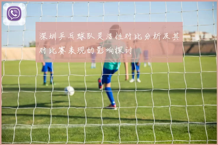深圳乒乓球队灵活性对比分析及其对比赛表现的影响探讨