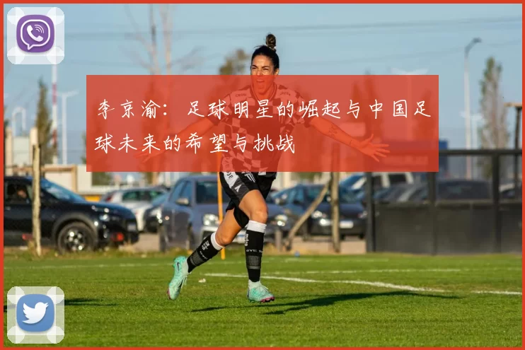 李京渝：足球明星的崛起与中国足球未来的希望与挑战