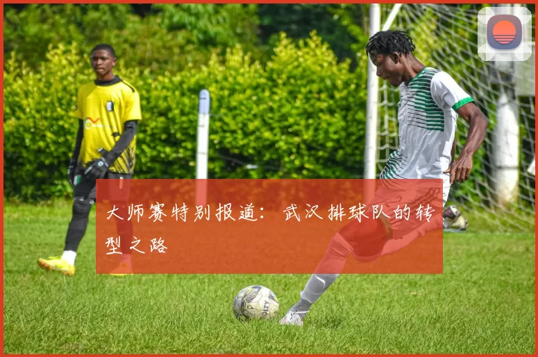 大师赛特别报道：武汉排球队的转型之路