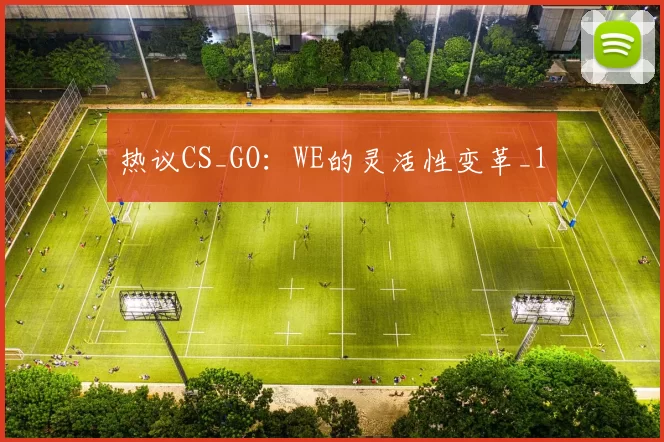 热议CS_GO：WE的灵活性变革_1