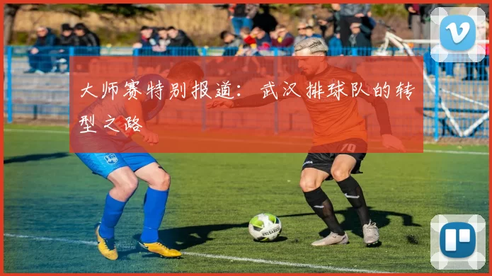 大师赛特别报道：武汉排球队的转型之路