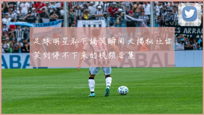 足球明星私下搞笑瞬间大揭秘让你笑到停不下来的视频合集