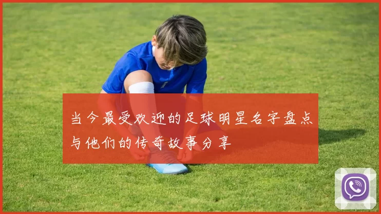 当今最受欢迎的足球明星名字盘点与他们的传奇故事分享